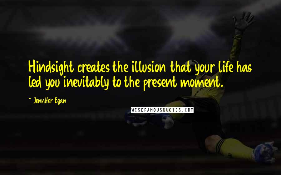 Jennifer Egan Quotes: Hindsight creates the illusion that your life has led you inevitably to the present moment.