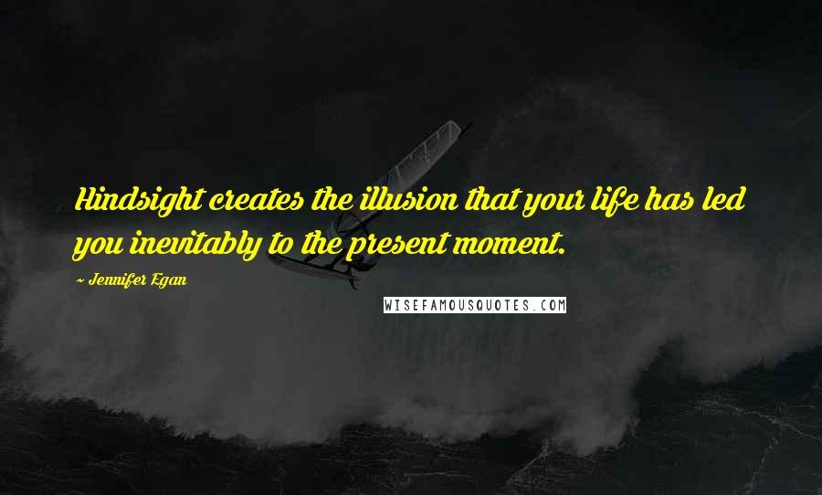 Jennifer Egan Quotes: Hindsight creates the illusion that your life has led you inevitably to the present moment.