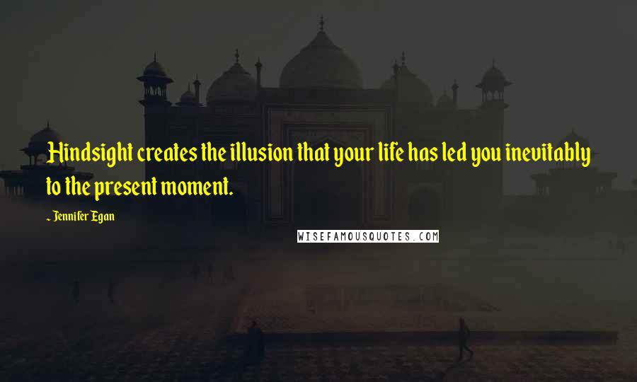 Jennifer Egan Quotes: Hindsight creates the illusion that your life has led you inevitably to the present moment.