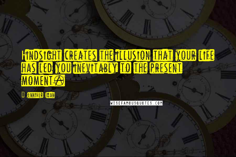 Jennifer Egan Quotes: Hindsight creates the illusion that your life has led you inevitably to the present moment.