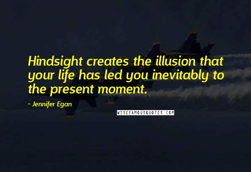 Jennifer Egan Quotes: Hindsight creates the illusion that your life has led you inevitably to the present moment.