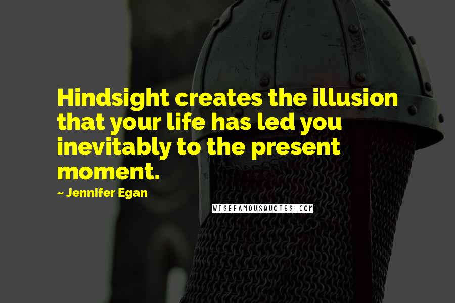 Jennifer Egan Quotes: Hindsight creates the illusion that your life has led you inevitably to the present moment.