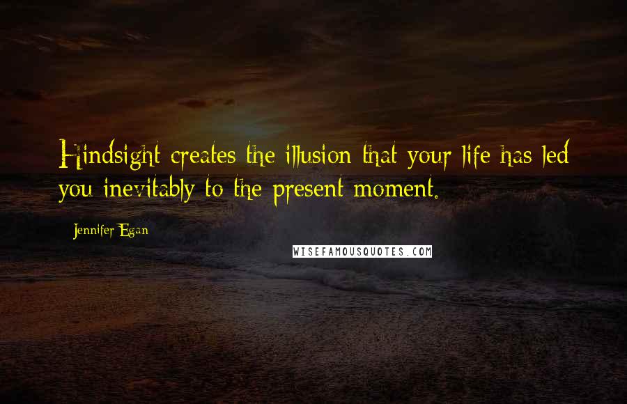 Jennifer Egan Quotes: Hindsight creates the illusion that your life has led you inevitably to the present moment.