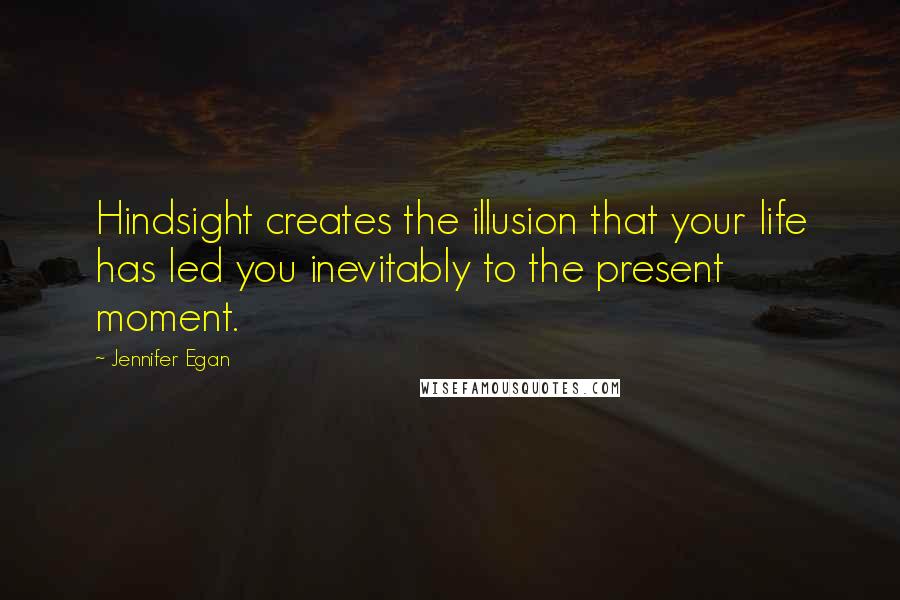 Jennifer Egan Quotes: Hindsight creates the illusion that your life has led you inevitably to the present moment.