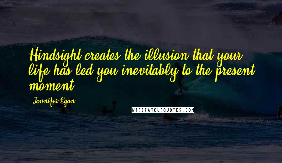Jennifer Egan Quotes: Hindsight creates the illusion that your life has led you inevitably to the present moment.