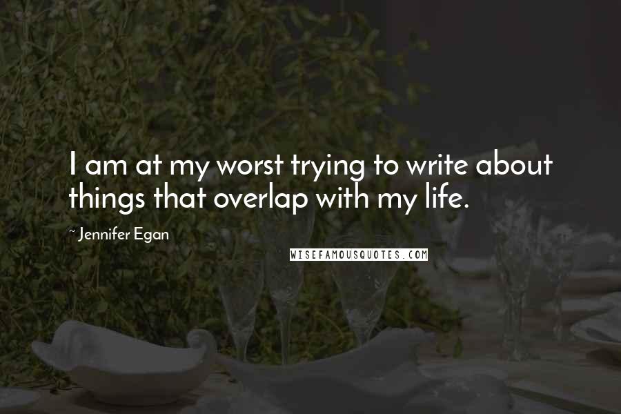 Jennifer Egan Quotes: I am at my worst trying to write about things that overlap with my life.