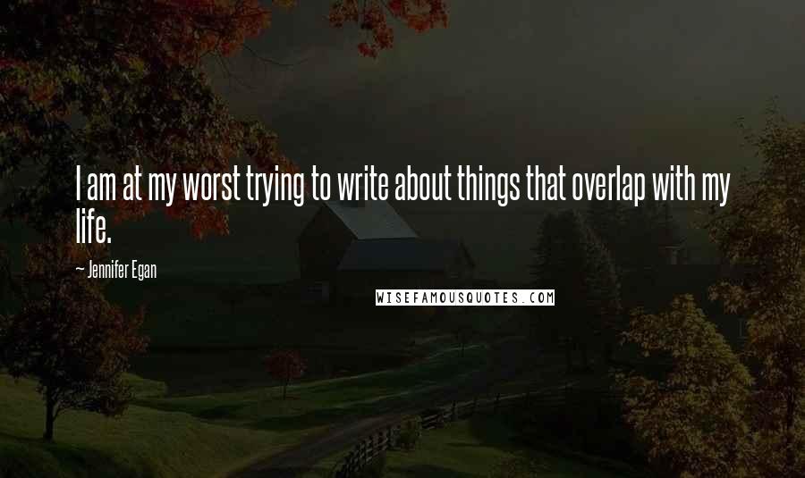 Jennifer Egan Quotes: I am at my worst trying to write about things that overlap with my life.