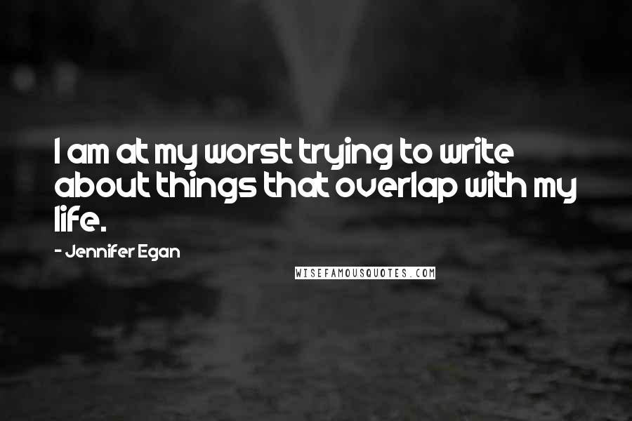 Jennifer Egan Quotes: I am at my worst trying to write about things that overlap with my life.
