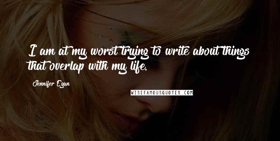 Jennifer Egan Quotes: I am at my worst trying to write about things that overlap with my life.