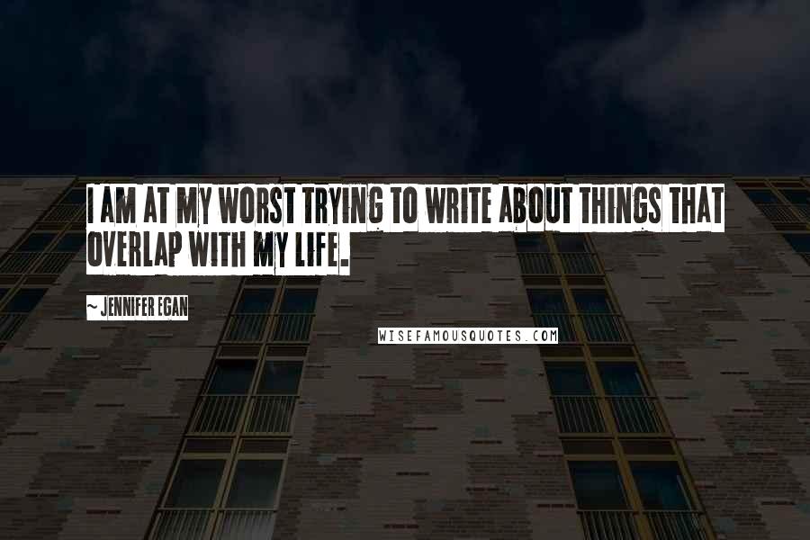 Jennifer Egan Quotes: I am at my worst trying to write about things that overlap with my life.