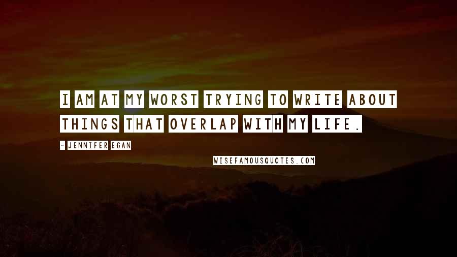 Jennifer Egan Quotes: I am at my worst trying to write about things that overlap with my life.