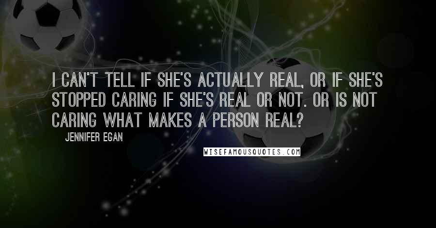 Jennifer Egan Quotes: I can't tell if she's actually real, or if she's stopped caring if she's real or not. Or is not caring what makes a person real?