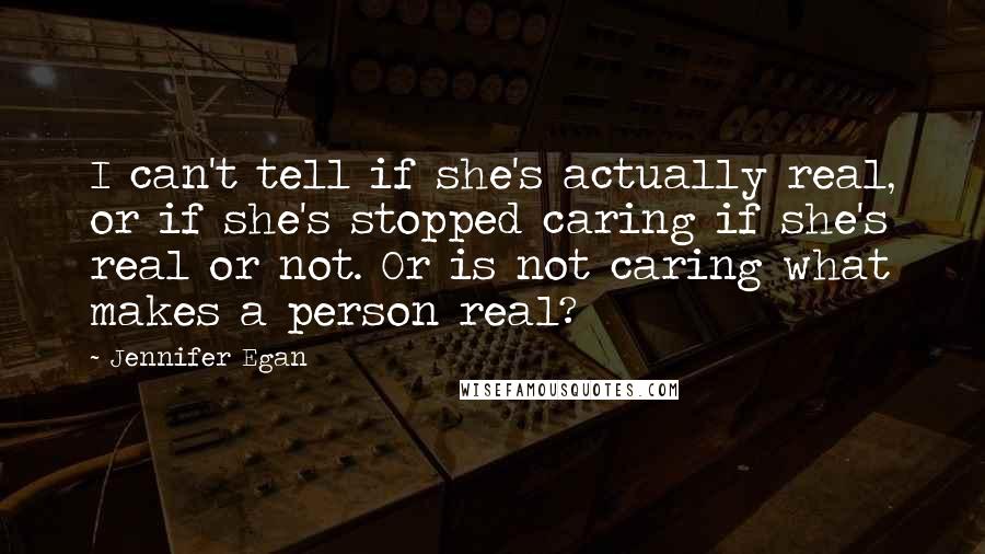 Jennifer Egan Quotes: I can't tell if she's actually real, or if she's stopped caring if she's real or not. Or is not caring what makes a person real?