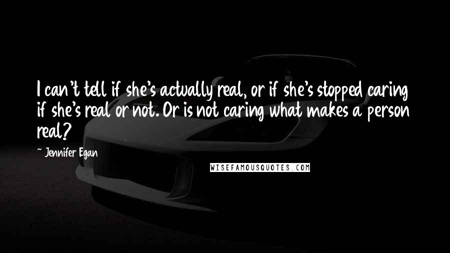 Jennifer Egan Quotes: I can't tell if she's actually real, or if she's stopped caring if she's real or not. Or is not caring what makes a person real?