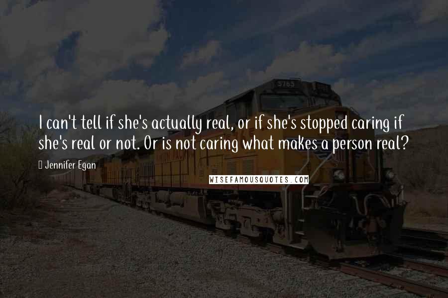 Jennifer Egan Quotes: I can't tell if she's actually real, or if she's stopped caring if she's real or not. Or is not caring what makes a person real?