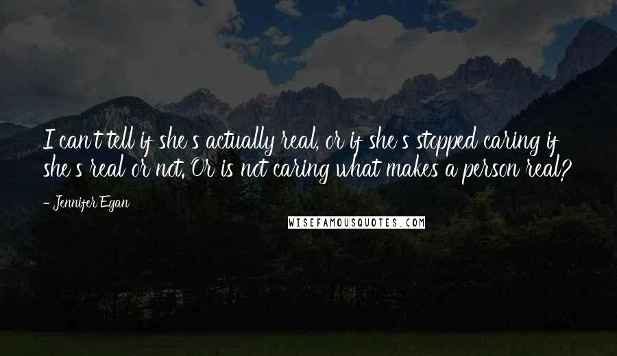 Jennifer Egan Quotes: I can't tell if she's actually real, or if she's stopped caring if she's real or not. Or is not caring what makes a person real?