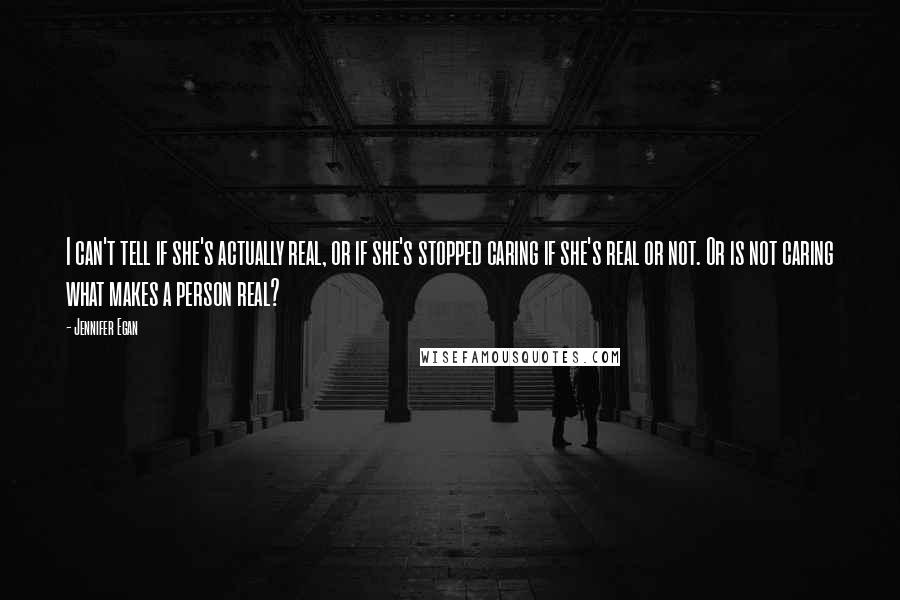 Jennifer Egan Quotes: I can't tell if she's actually real, or if she's stopped caring if she's real or not. Or is not caring what makes a person real?