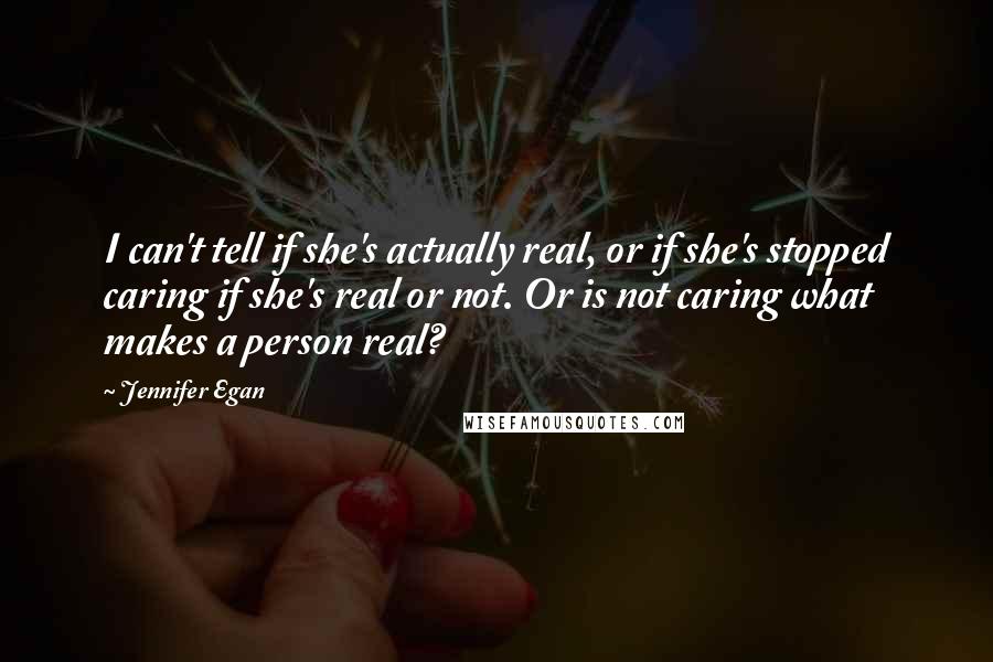 Jennifer Egan Quotes: I can't tell if she's actually real, or if she's stopped caring if she's real or not. Or is not caring what makes a person real?