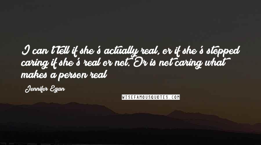 Jennifer Egan Quotes: I can't tell if she's actually real, or if she's stopped caring if she's real or not. Or is not caring what makes a person real?