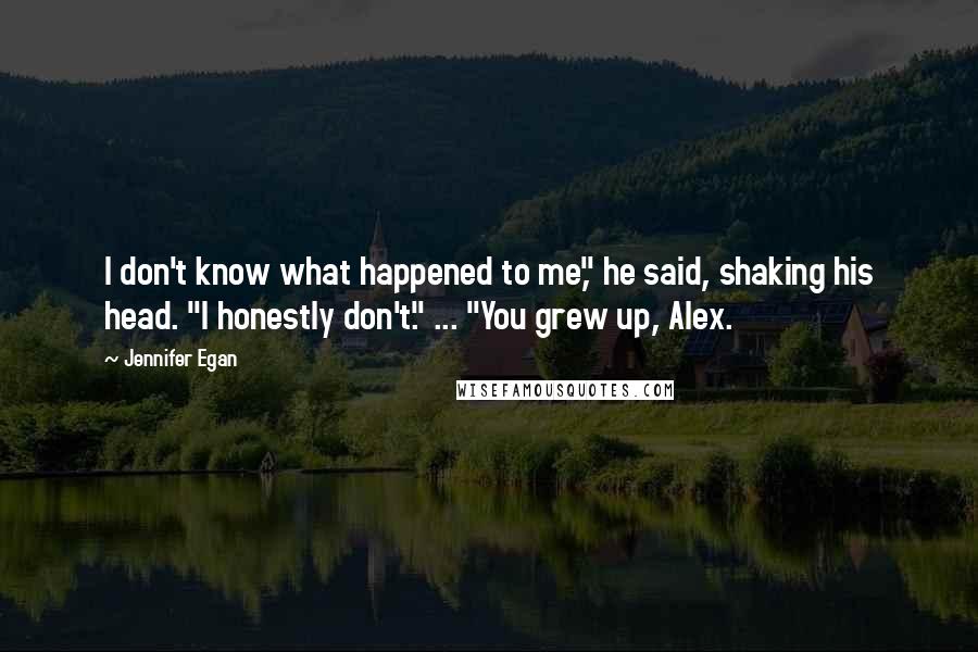 Jennifer Egan Quotes: I don't know what happened to me," he said, shaking his head. "I honestly don't." ... "You grew up, Alex.