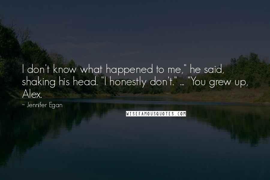 Jennifer Egan Quotes: I don't know what happened to me," he said, shaking his head. "I honestly don't." ... "You grew up, Alex.