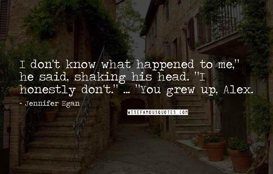 Jennifer Egan Quotes: I don't know what happened to me," he said, shaking his head. "I honestly don't." ... "You grew up, Alex.