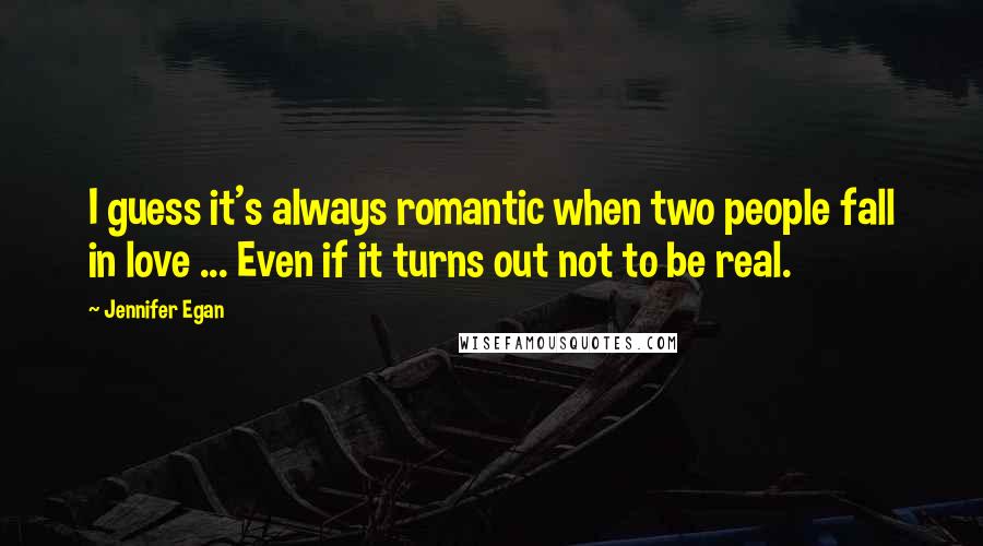 Jennifer Egan Quotes: I guess it's always romantic when two people fall in love ... Even if it turns out not to be real.