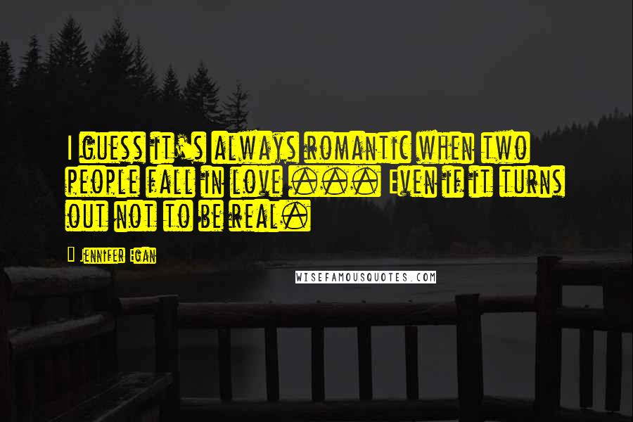 Jennifer Egan Quotes: I guess it's always romantic when two people fall in love ... Even if it turns out not to be real.