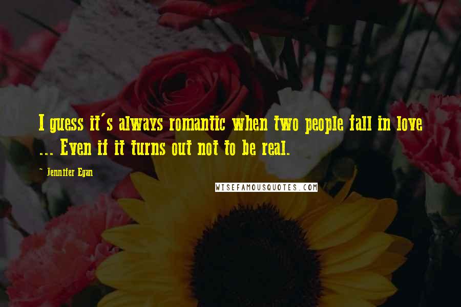 Jennifer Egan Quotes: I guess it's always romantic when two people fall in love ... Even if it turns out not to be real.