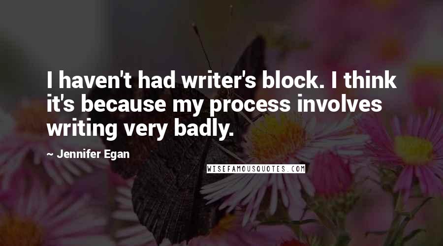 Jennifer Egan Quotes: I haven't had writer's block. I think it's because my process involves writing very badly.