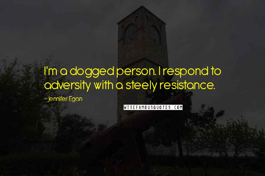 Jennifer Egan Quotes: I'm a dogged person. I respond to adversity with a steely resistance.
