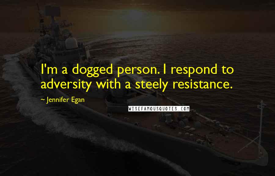 Jennifer Egan Quotes: I'm a dogged person. I respond to adversity with a steely resistance.