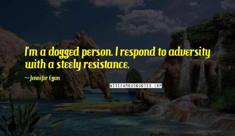 Jennifer Egan Quotes: I'm a dogged person. I respond to adversity with a steely resistance.
