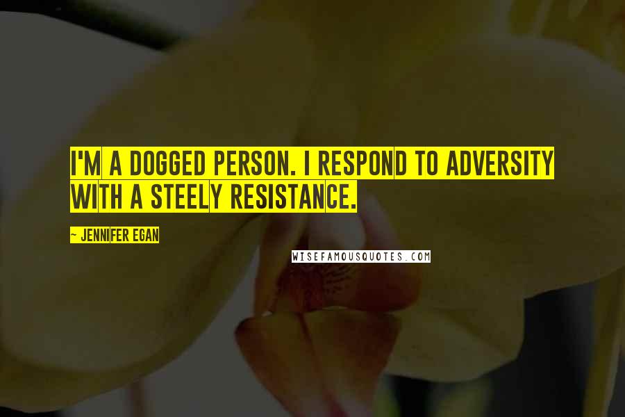 Jennifer Egan Quotes: I'm a dogged person. I respond to adversity with a steely resistance.