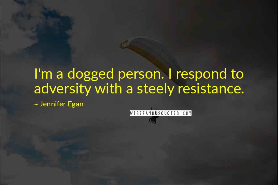 Jennifer Egan Quotes: I'm a dogged person. I respond to adversity with a steely resistance.