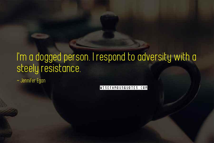 Jennifer Egan Quotes: I'm a dogged person. I respond to adversity with a steely resistance.