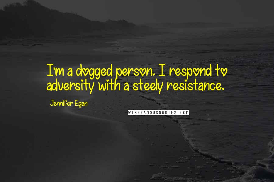 Jennifer Egan Quotes: I'm a dogged person. I respond to adversity with a steely resistance.