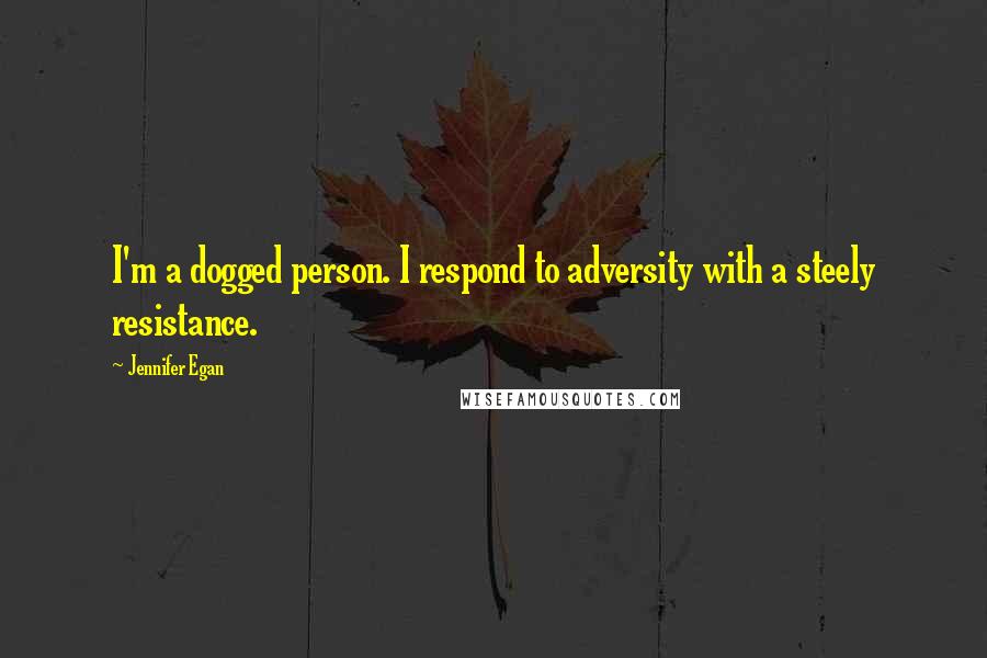 Jennifer Egan Quotes: I'm a dogged person. I respond to adversity with a steely resistance.