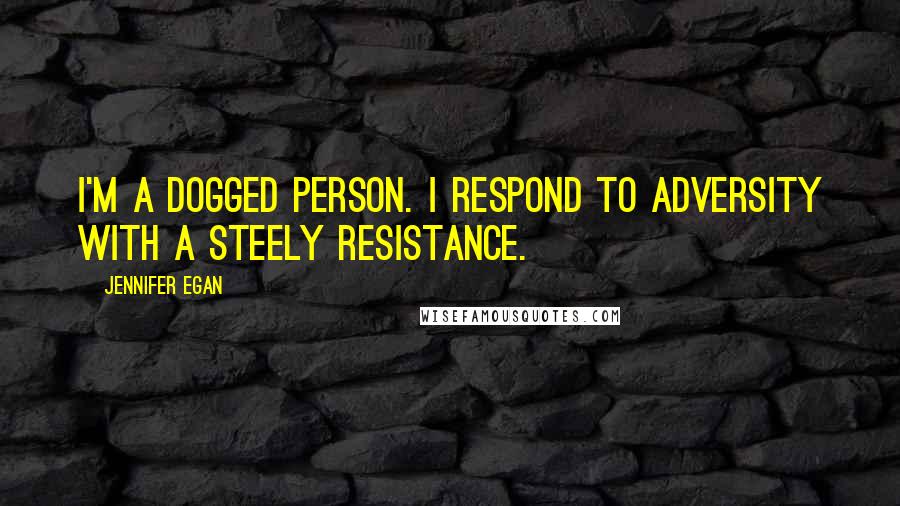 Jennifer Egan Quotes: I'm a dogged person. I respond to adversity with a steely resistance.