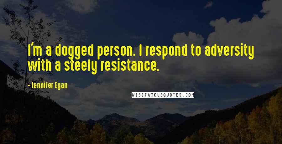 Jennifer Egan Quotes: I'm a dogged person. I respond to adversity with a steely resistance.