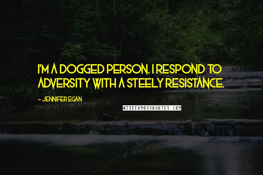 Jennifer Egan Quotes: I'm a dogged person. I respond to adversity with a steely resistance.