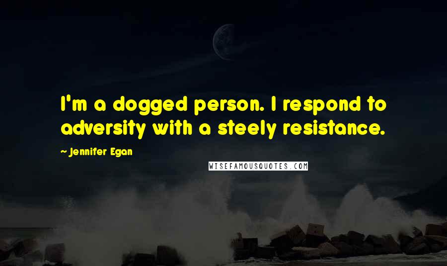 Jennifer Egan Quotes: I'm a dogged person. I respond to adversity with a steely resistance.