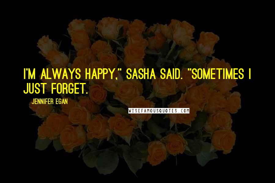 Jennifer Egan Quotes: I'm always happy," Sasha said. "Sometimes I just forget.