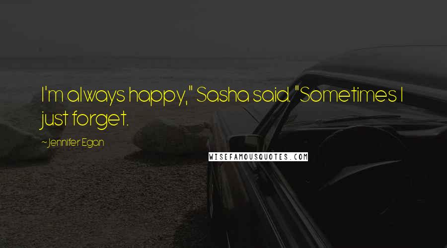 Jennifer Egan Quotes: I'm always happy," Sasha said. "Sometimes I just forget.