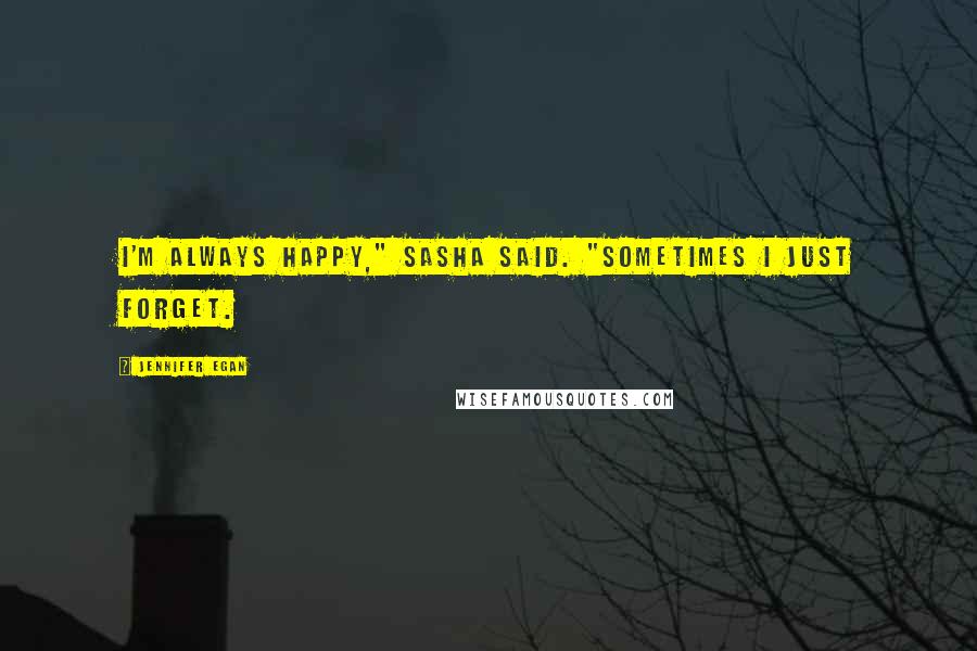 Jennifer Egan Quotes: I'm always happy," Sasha said. "Sometimes I just forget.