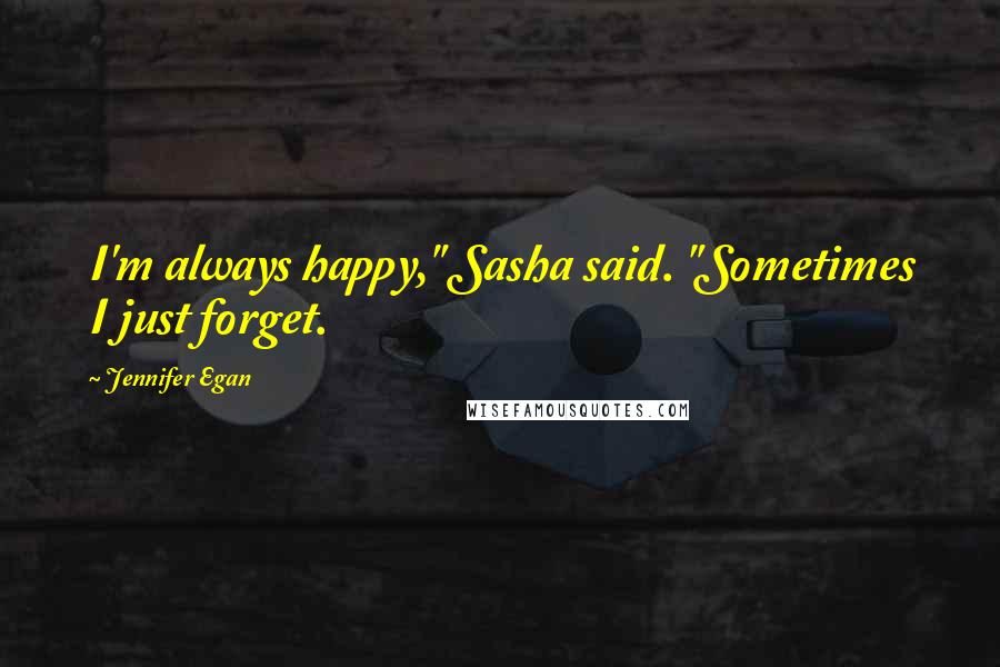 Jennifer Egan Quotes: I'm always happy," Sasha said. "Sometimes I just forget.