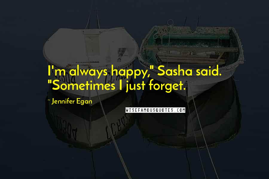 Jennifer Egan Quotes: I'm always happy," Sasha said. "Sometimes I just forget.