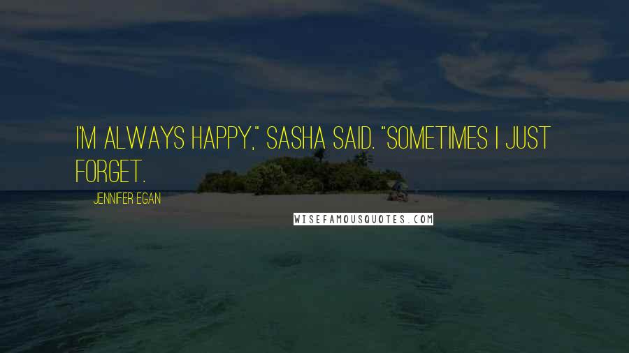 Jennifer Egan Quotes: I'm always happy," Sasha said. "Sometimes I just forget.