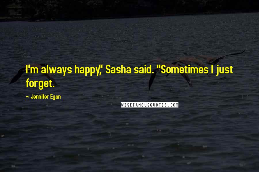 Jennifer Egan Quotes: I'm always happy," Sasha said. "Sometimes I just forget.