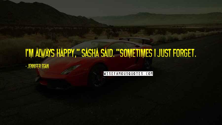 Jennifer Egan Quotes: I'm always happy," Sasha said. "Sometimes I just forget.